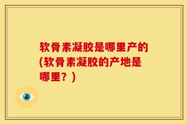 软骨素凝胶是哪里产的(软骨素凝胶的产地是哪里？)