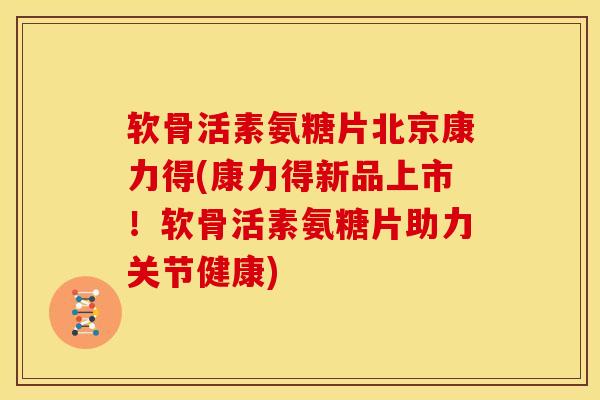 软骨活素氨糖片北京康力得(康力得新品上市！软骨活素氨糖片助力关节健康)