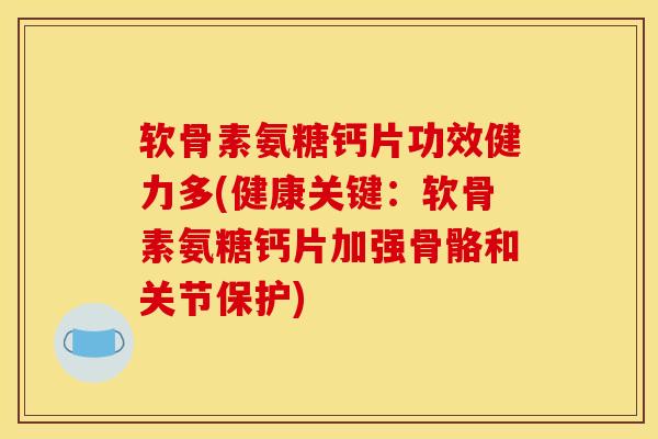 软骨素氨糖钙片功效健力多(健康关键：软骨素氨糖钙片加强骨骼和关节保护)