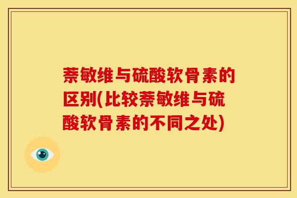 萘敏维与硫酸软骨素的区别(比较萘敏维与硫酸软骨素的不同之处)