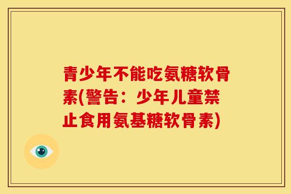 青少年不能吃氨糖软骨素(警告：少年儿童禁止食用氨基糖软骨素)