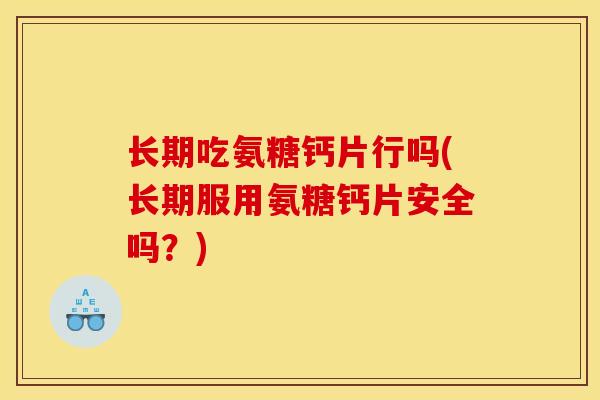 长期吃氨糖钙片行吗(长期服用氨糖钙片安全吗?) 长期吃氨糖钙片行吗(长期服用氨糖钙片安全吗?)