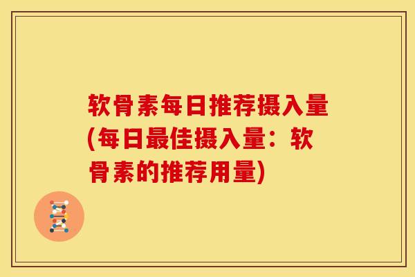 软骨素每日推荐摄入量(每日最佳摄入量：软骨素的推荐用量)