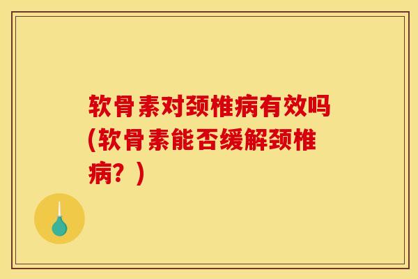 软骨素对颈椎有效吗(软骨素能否缓解颈椎？)