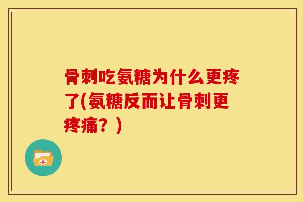骨刺吃氨糖为什么更疼了(氨糖反而让骨刺更疼痛？)