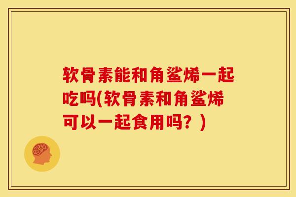 软骨素能和角鲨烯一起吃吗(软骨素和角鲨烯可以一起食用吗？)