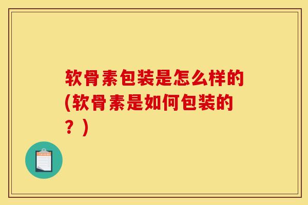 软骨素包装是怎么样的(软骨素是如何包装的？)