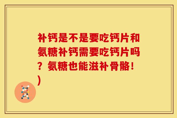补钙是不是要吃钙片和氨糖补钙需要吃钙片吗？氨糖也能滋补骨骼！)