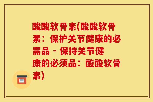 酸酸软骨素(酸酸软骨素：保护关节健康的必需品 - 保持关节健康的必须品：酸酸软骨素)
