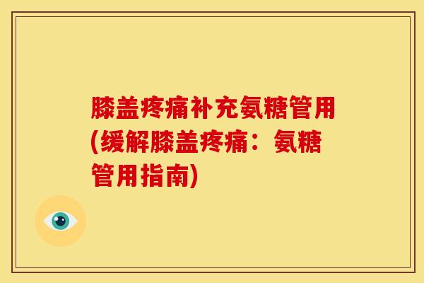膝盖补充氨糖管用(缓解膝盖:氨糖管用指南) 膝盖补充氨糖管用(缓解膝盖:氨糖管用指南)