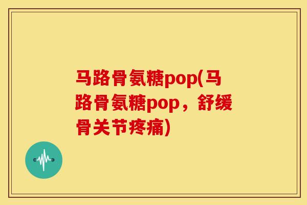 马路骨氨糖pop(马路骨氨糖pop，舒缓骨关节疼痛)