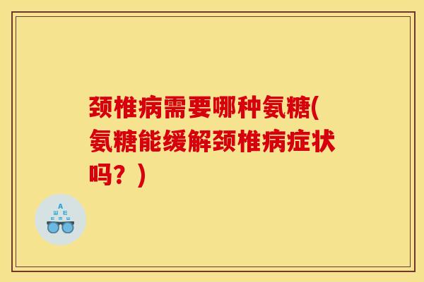 颈椎病需要哪种氨糖(氨糖能缓解颈椎病症状吗？)