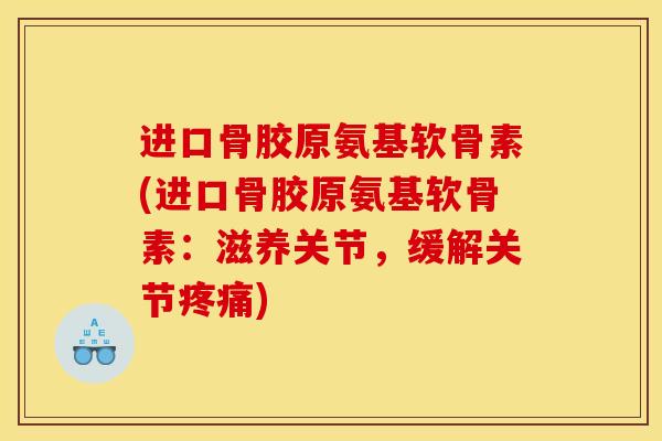 进口骨胶原氨基软骨素(进口骨胶原氨基软骨素：滋养关节，缓解关节疼痛)