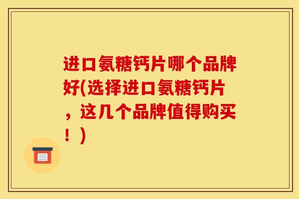 进口氨糖钙片哪个品牌好(选择进口氨糖钙片，这几个品牌值得购买！)