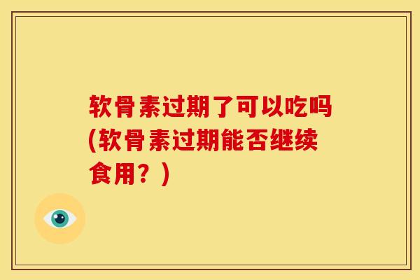 软骨素过期了可以吃吗(软骨素过期能否继续食用？)
