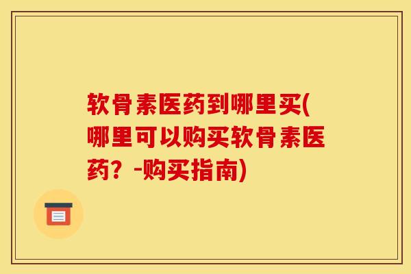 软骨素医药到哪里买(哪里可以购买软骨素医药？-购买指南)