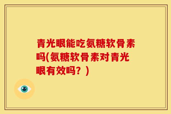 青光眼能吃氨糖软骨素吗(氨糖软骨素对青光眼有效吗？)
