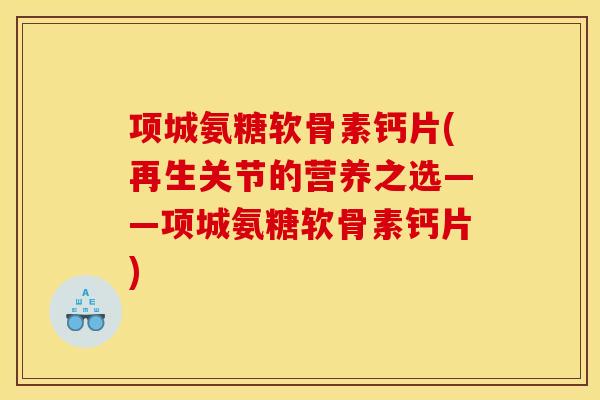 项城氨糖软骨素钙片(再生关节的营养之选——项城氨糖软骨素钙片)
