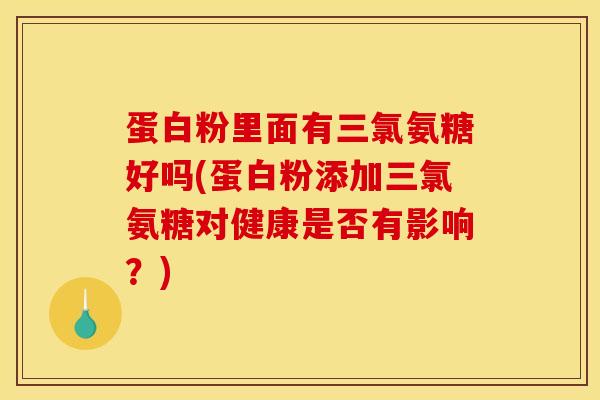 蛋白粉里面有三氯氨糖好吗(蛋白粉添加三氯氨糖对健康是否有影响？)