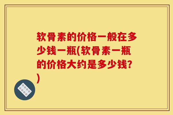 软骨素的价格一般在多少钱一瓶(软骨素一瓶的价格大约是多少钱?) 软骨素的价格一般在多少钱一瓶(软骨素一瓶的价格大约是多少钱?)