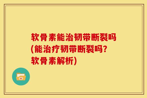 软骨素能治韧带断裂吗(能治疗韧带断裂吗？软骨素解析)