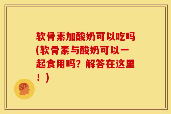 软骨素加酸奶可以吃吗(软骨素与酸奶可以一起食用吗？解答在这里！)