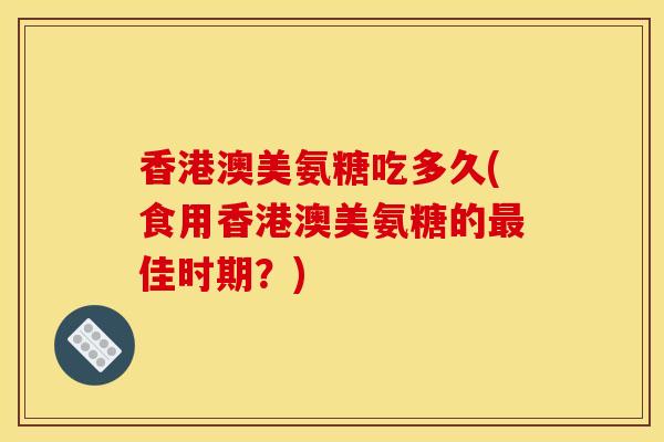 香港澳美氨糖吃多久(食用香港澳美氨糖的佳时期？)