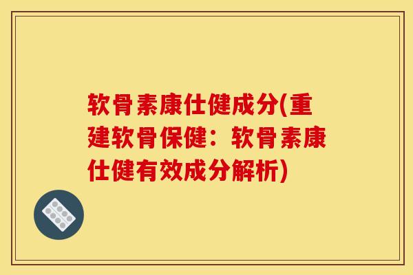 软骨素康仕健成分(重建软骨保健：软骨素康仕健有效成分解析)