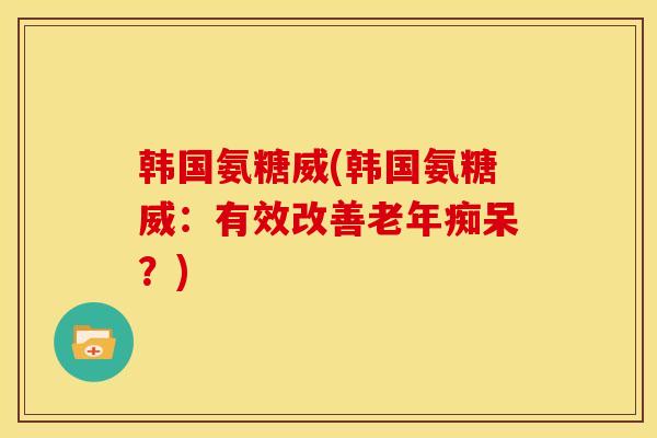 韩国氨糖威(韩国氨糖威：有效改善老年痴呆？)