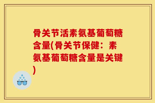 骨关节活素氨基葡萄糖含量(骨关节保健：素氨基葡萄糖含量是关键)