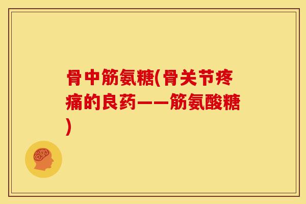 骨中筋氨糖(骨关节疼痛的良药——筋氨酸糖)
