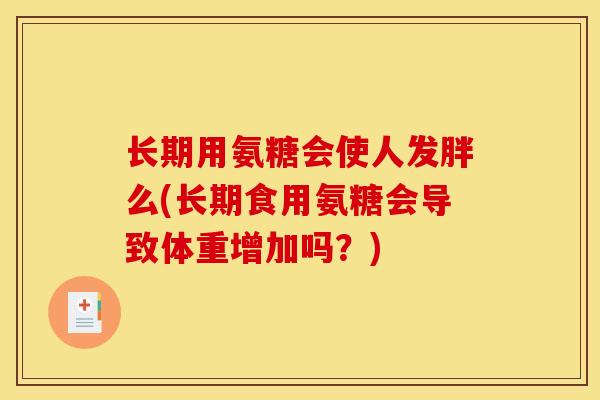 长期用氨糖会使人发胖么(长期食用氨糖会导致体重增加吗？)