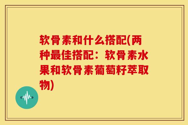 软骨素和什么搭配(两种佳搭配：软骨素水果和软骨素葡萄籽萃取物)