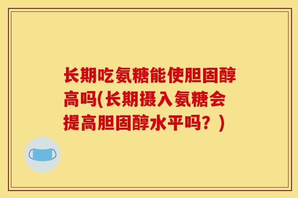 长期吃氨糖能使胆固醇高吗(长期摄入氨糖会提高胆固醇水平吗？)