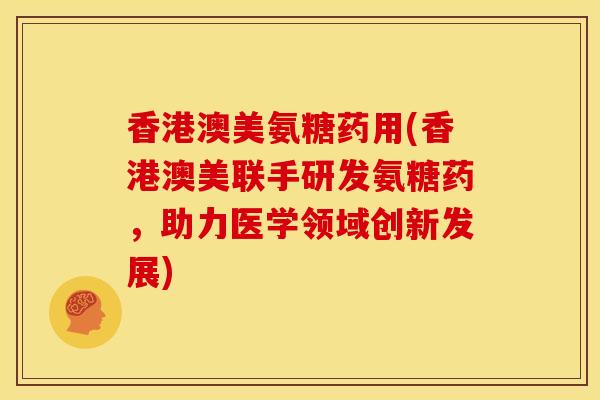 香港澳美氨糖药用(香港澳美联手研发氨糖药,助力医学领域创新发展) 香港澳美氨糖药用(香港澳美联手研发氨糖药,助力医学领域创新发展)