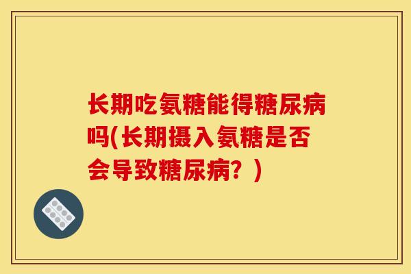 长期吃氨糖能得糖尿病吗(长期摄入氨糖是否会导致糖尿病？)