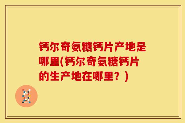 钙尔奇氨糖钙片产地是哪里(钙尔奇氨糖钙片的生产地在哪里?) 钙尔奇氨糖钙片产地是哪里(钙尔奇氨糖钙片的生产地在哪里?)