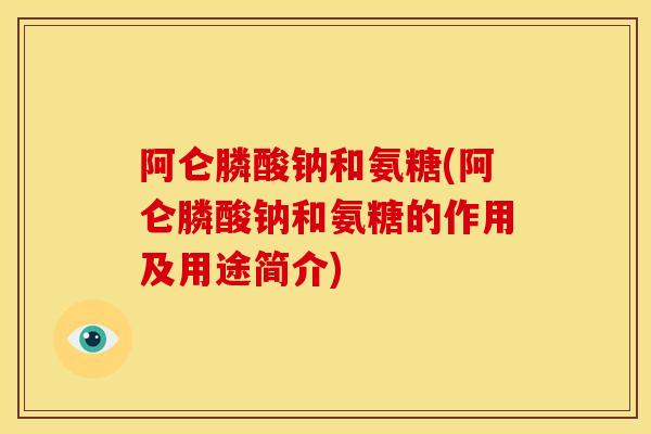 阿仑膦酸钠和氨糖(阿仑膦酸钠和氨糖的作用及用途简介)