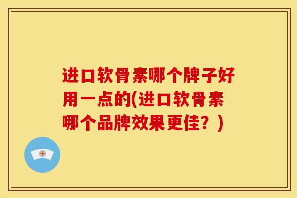 进口软骨素哪个牌子好用一点的(进口软骨素哪个品牌效果更佳？)