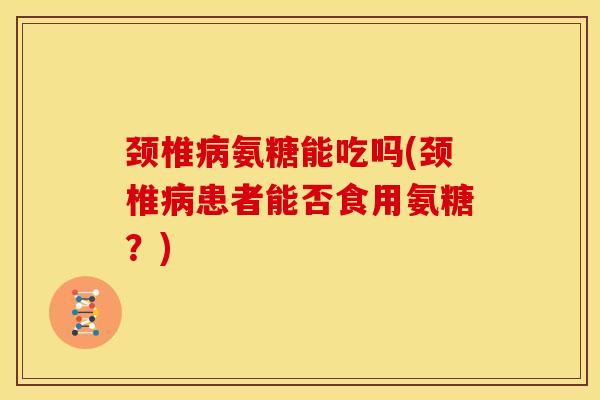 颈椎病氨糖能吃吗(颈椎病患者能否食用氨糖？)