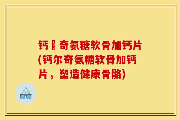 钙尓奇氨糖软骨加钙片(钙尔奇氨糖软骨加钙片，塑造健康骨骼)