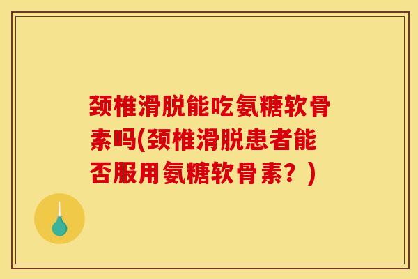 颈椎滑脱能吃氨糖软骨素吗(颈椎滑脱患者能否服用氨糖软骨素？)