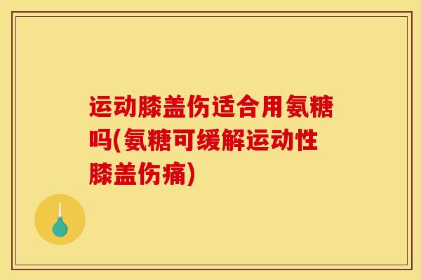 运动膝盖伤适合用氨糖吗(氨糖可缓解运动性膝盖伤痛)
