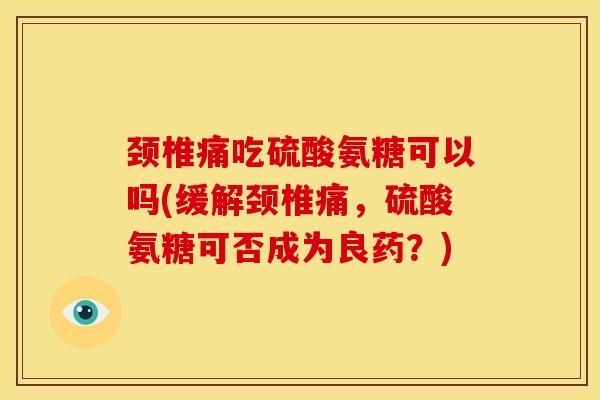 颈椎痛吃硫酸氨糖可以吗(缓解颈椎痛,硫酸氨糖可否成为良药?) 颈椎痛吃硫酸氨糖可以吗(缓解颈椎痛,硫酸氨糖可否成为良药?)