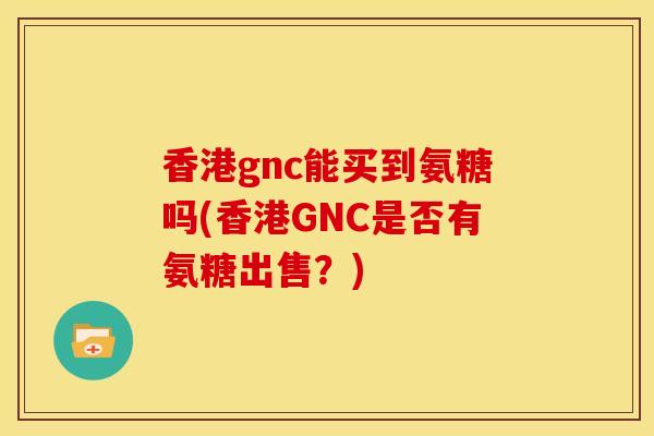 香港gnc能买到氨糖吗(香港GNC是否有氨糖出售？)