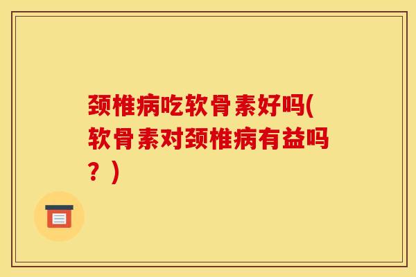颈椎病吃软骨素好吗(软骨素对颈椎病有益吗？)
