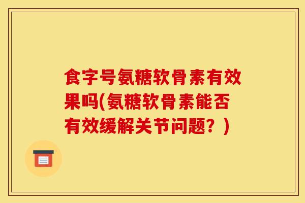 食字号氨糖软骨素有效果吗(氨糖软骨素能否有效缓解关节问题？)