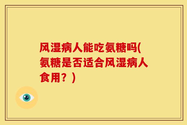 人能吃氨糖吗(氨糖是否适合人食用？)