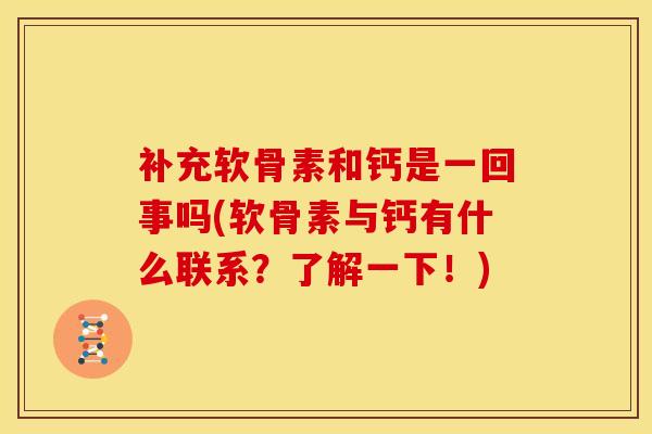 补充软骨素和钙是一回事吗(软骨素与钙有什么联系？了解一下！)