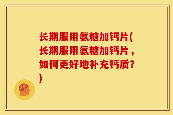 长期服用氨糖加钙片(长期服用氨糖加钙片，如何更好地补充钙质？)
